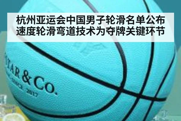 杭州亚运会中国男子轮滑名单公布 速度轮滑弯道技术为夺牌关键环节