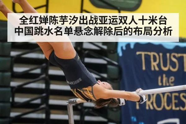 全红婵陈芋汐出战亚运双人十米台 中国跳水名单悬念解除后的布局分析