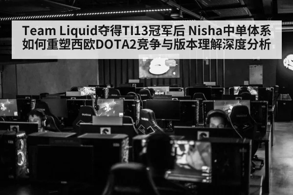 Team Liquid夺得TI13冠军后 Nisha中单体系如何重塑西欧DOTA2竞争与版本理解深度分析